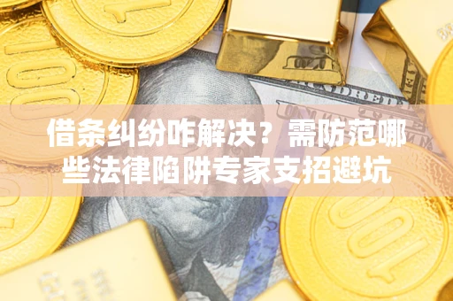 济南借条纠纷咋解决？需防范哪些法律陷阱专家支招避坑