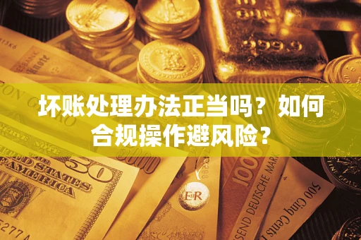 济南坏账处理办法正当吗？如何合规操作避风险？