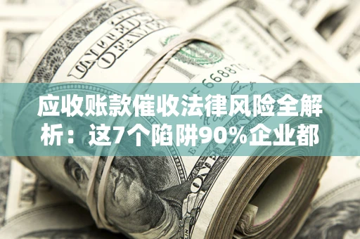 济南应收账款催收法律风险全解析：这7个陷阱90%企业都踩过（含合规应对指南）
