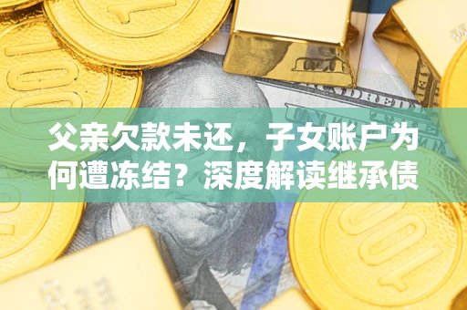 济南父亲欠款未还，子女账户为何遭冻结？深度解读继承债务迷局