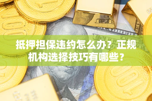 济南抵押担保违约怎么办？正规机构选择技巧有哪些？