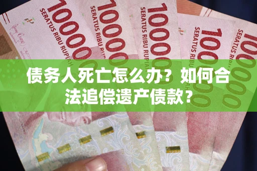 济南债务人死亡怎么办？如何合法追偿遗产债款？