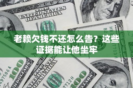 济南老赖欠钱不还怎么告？这些证据能让他坐牢
