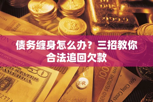 济南债务缠身怎么办？三招教你合法追回欠款