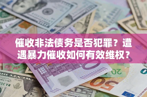 济南催收非法债务是否犯罪?遭遇暴力催收如何有效维权? 济南催收非法债务是否犯罪?遭遇暴力催收如何有效维权?