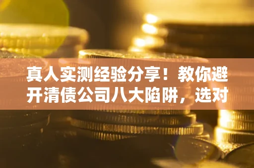 济南真人实测经验分享！教你避开清债公司八大陷阱，选对机构少走十年弯路