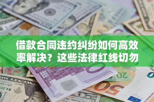 济南借款合同违约纠纷如何高效率解决？这些法律红线切勿触碰