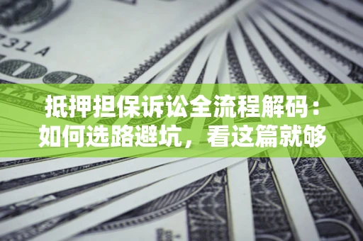 济南抵押担保诉讼全流程解码：如何选路避坑，看这篇就够了