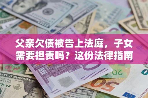 济南父亲欠债被告上法庭，子女需要担责吗？这份法律指南必须看完