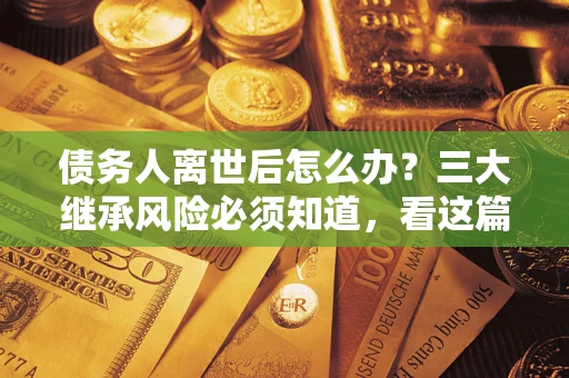 济南债务人离世后怎么办？三大继承风险必须知道，看这篇就够了