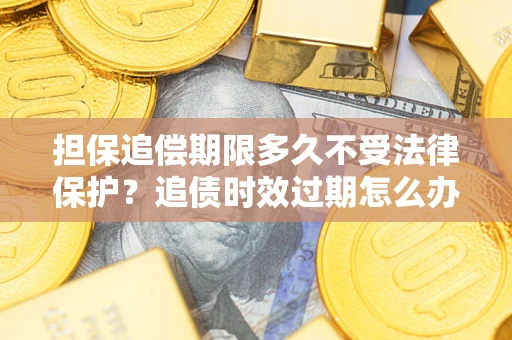 济南担保追偿期限多久不受法律保护？追债时效过期怎么办？