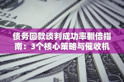 济南债务回款谈判成功率翻倍指南：3个核心策略与催收机构避坑法则