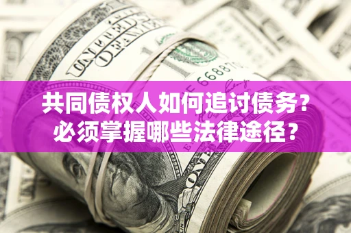 济南共同债权人如何追讨债务？必须掌握哪些法律途径？