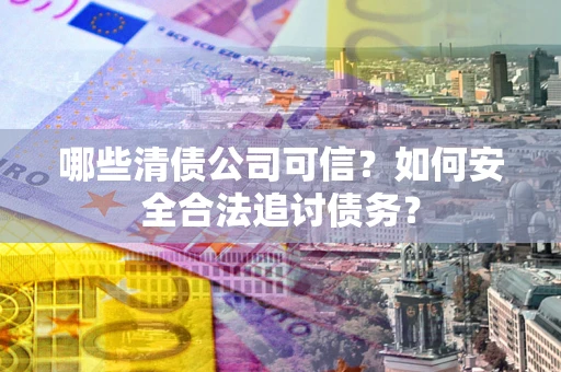济南哪些清债公司可信？如何安全合法追讨债务？