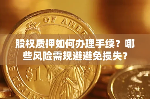 济南股权质押如何办理手续？哪些风险需规避避免损失？