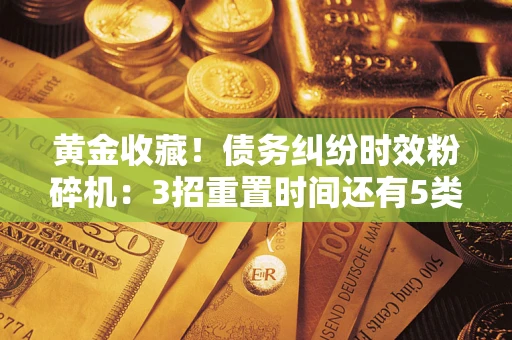 济南黄金收藏！债务纠纷时效粉碎机：3招重置时间还有5类不设年限的特殊债务
