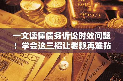 济南一文读懂债务诉讼时效问题！学会这三招让老赖再难钻空子