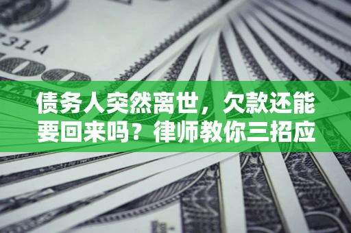 济南债务人突然离世，欠款还能要回来吗？律师教你三招应对