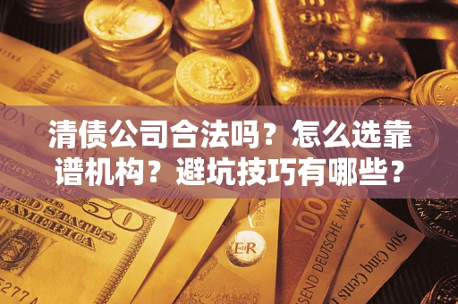 济南清债公司合法吗？怎么选靠谱机构？避坑技巧有哪些？
