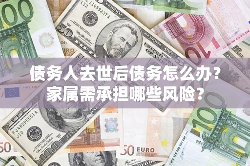 济南债务人去世后债务怎么办？家属需承担哪些风险？