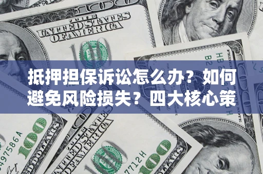 济南抵押担保诉讼怎么办？如何避免风险损失？四大核心策略全解读