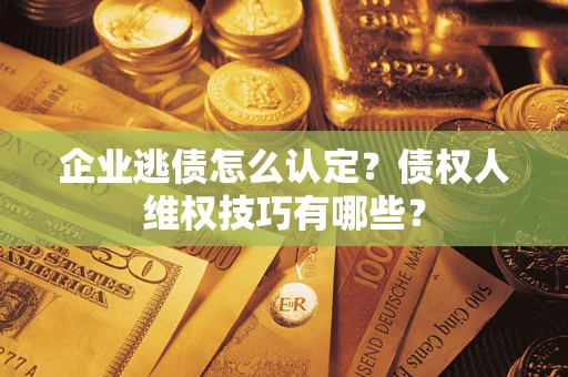 济南企业逃债怎么认定？债权人维权技巧有哪些？