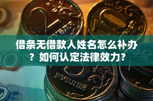 济南借条无借款人姓名怎么补办？如何认定法律效力？