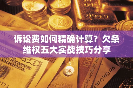 济南诉讼费如何精确计算？欠条维权五大实战技巧分享