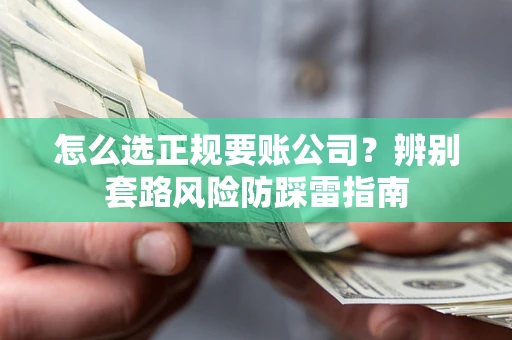 济南怎么选正规要账公司？辨别套路风险防踩雷指南
