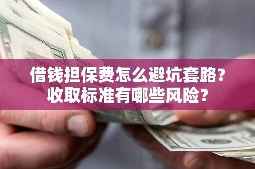 济南借钱担保费怎么避坑套路?收取标准有哪些风险? 济南借钱担保费怎么避坑套路?收取标准有哪些风险?