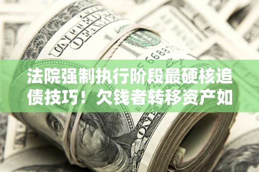 济南法院强制执行阶段最硬核追债技巧！欠钱者转移资产如何破解？