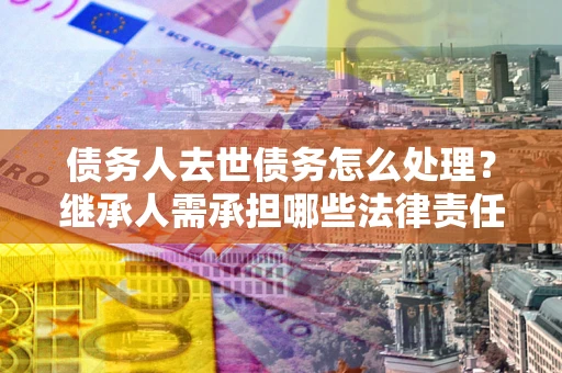 济南债务人去世债务怎么处理？继承人需承担哪些法律责任？