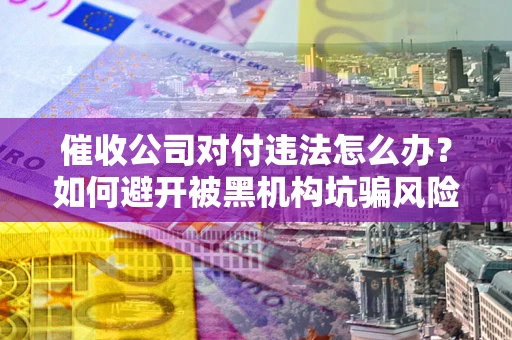 济南催收公司对付违法怎么办？如何避开被黑机构坑骗风险