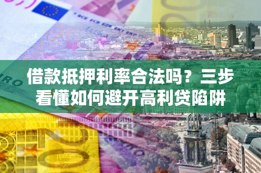 济南借款抵押利率合法吗？三步看懂如何避开高利贷陷阱