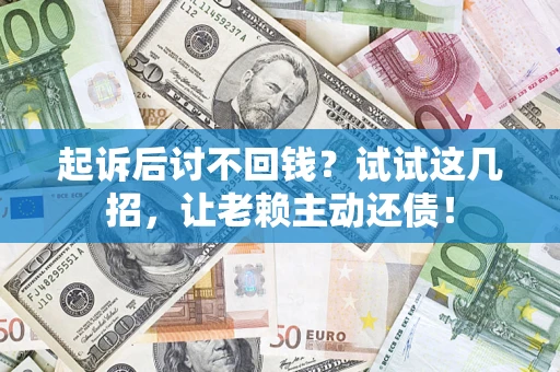 济南起诉后讨不回钱？试试这几招，让老赖主动还债！
