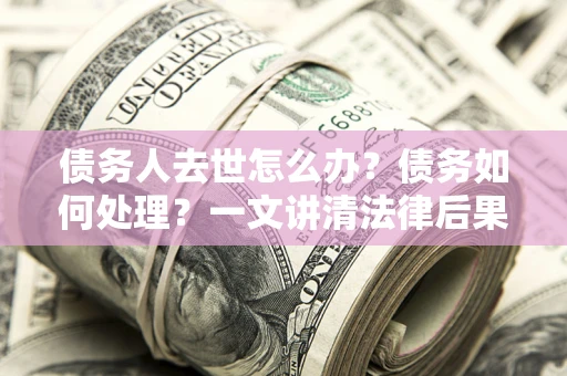 济南债务人去世怎么办？债务如何处理？一文讲清法律后果