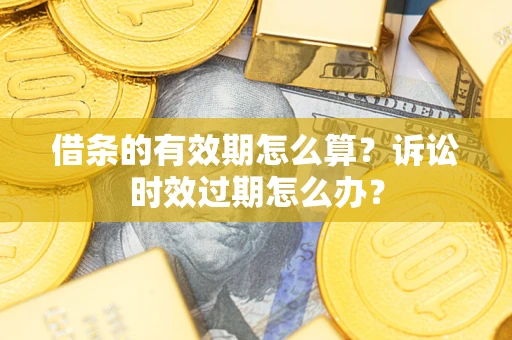 济南借条的有效期怎么算？诉讼时效过期怎么办？