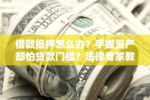 济南借款抵押怎么办？手握资产却怕贷款门槛？法律专家教你办抵押不踩坑