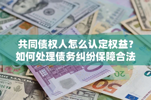 济南共同债权人怎么认定权益？如何处理债务纠纷保障合法权益？