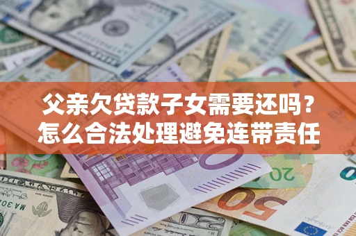 济南父亲欠贷款子女需要还吗？怎么合法处理避免连带责任？