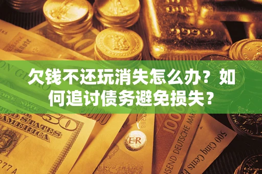 济南欠钱不还玩消失怎么办？如何追讨债务避免损失？