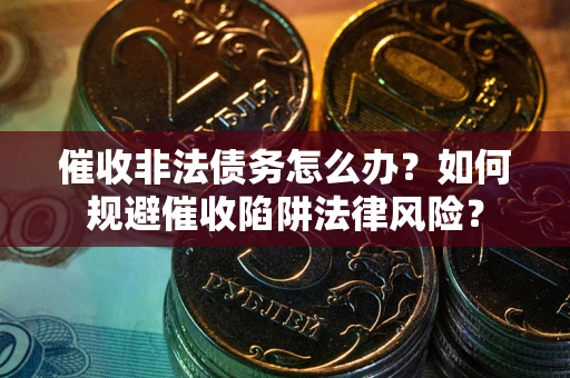 济南催收非法债务怎么办？如何规避催收陷阱法律风险？