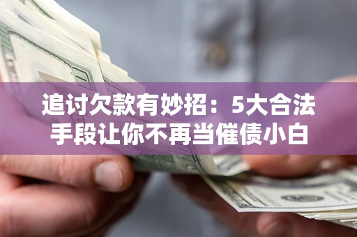 济南追讨欠款有妙招：5大合法手段让你不再当催债小白