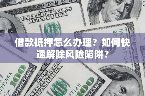 济南借款抵押怎么办理？如何快速解除风险陷阱？