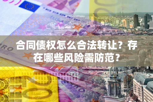 济南合同债权怎么合法转让？存在哪些风险需防范？