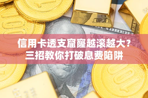 济南信用卡透支窟窿越滚越大？三招教你打破息费陷阱