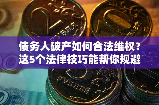 济南债务人破产如何合法维权？这5个法律技巧能帮你规避风险