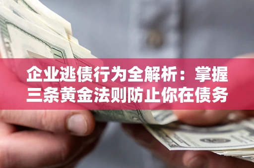 济南企业逃债行为全解析：掌握三条黄金法则防止你在债务乱局中“踩雷”