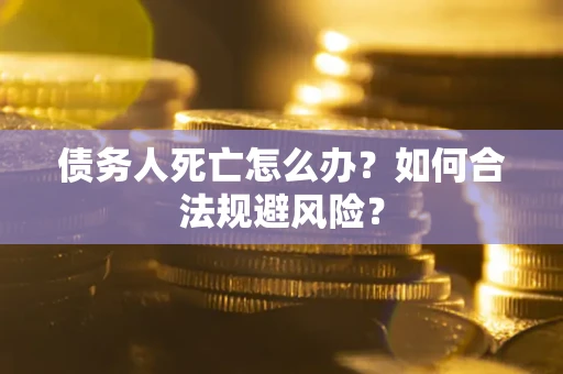 济南债务人死亡怎么办？如何合法规避风险？