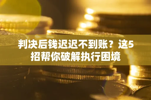 济南判决后钱迟迟不到账？这5招帮你破解执行困境